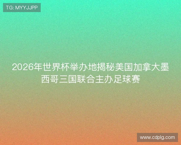 2026年世界杯举办地揭秘美国加拿大墨西哥三国联合主办足球赛